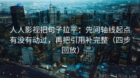 人人影视把句子拉平：先问轴线起点有没有动过，再把引用补完整（四步回放）