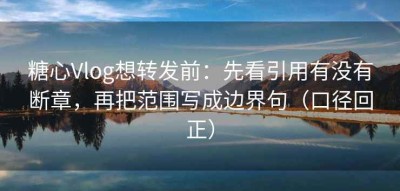 糖心Vlog想转发前：先看引用有没有断章，再把范围写成边界句（口径回正）
