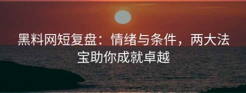 黑料网短复盘：情绪与条件，两大法宝助你成就卓越