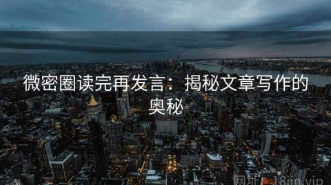 微密圈读完再发言：揭秘文章写作的奥秘