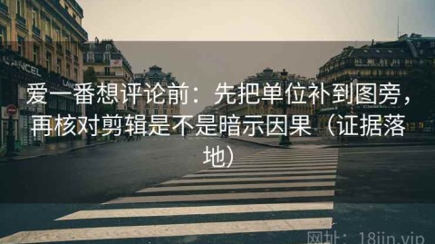爱一番想评论前：先把单位补到图旁，再核对剪辑是不是暗示因果（证据落地）