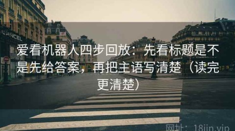 爱看机器人四步回放：先看标题是不是先给答案，再把主语写清楚（读完更清楚）
