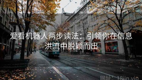 爱看机器人两步读法：引领你在信息洪流中脱颖而出