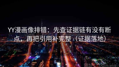 YY漫画像排错：先查证据链有没有断点，再把引用补完整（证据落地）