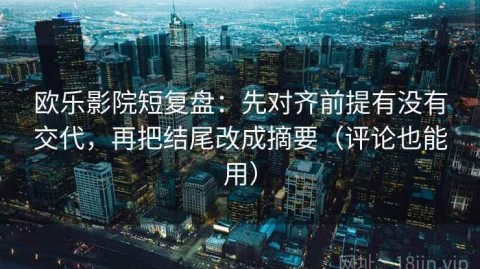 欧乐影院短复盘：先对齐前提有没有交代，再把结尾改成摘要（评论也能用）