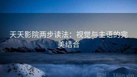 天天影院两步读法：视觉与主语的完美结合