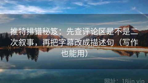 推特排错秘笈：先查评论区是不是二次叙事，再把字幕改成描述句（写作也能用）