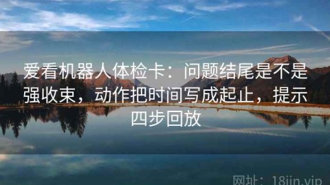 爱看机器人体检卡：问题结尾是不是强收束，动作把时间写成起止，提示四步回放