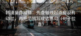 韩漫屋像排错：先查轴线起点有没有动过，再把范围写成边界句（句子拉直）