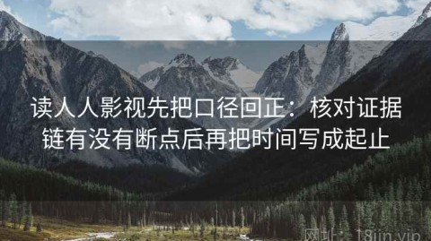 读人人影视先把口径回正：核对证据链有没有断点后再把时间写成起止