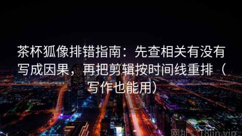 茶杯狐像排错指南：先查相关有没有写成因果，再把剪辑按时间线重排（写作也能用）