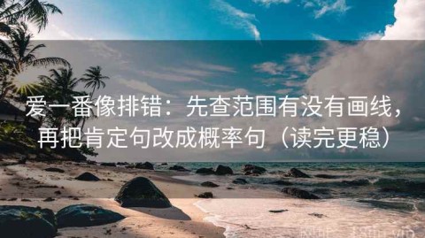 爱一番像排错：先查范围有没有画线，再把肯定句改成概率句（读完更稳）