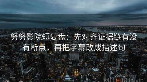 努努影院短复盘：先对齐证据链有没有断点，再把字幕改成描述句
