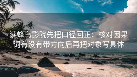 读蜂鸟影院先把口径回正：核对因果词有没有带方向后再把对象写具体