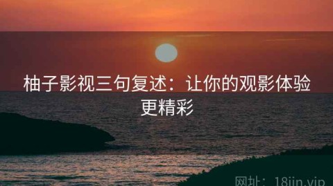 柚子影视三句复述：让你的观影体验更精彩