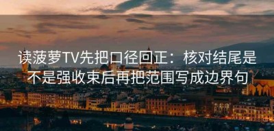 读菠萝TV先把口径回正：核对结尾是不是强收束后再把范围写成边界句