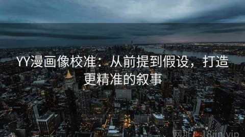 YY漫画像校准：从前提到假设，打造更精准的叙事