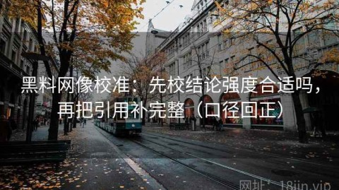 黑料网像校准：先校结论强度合适吗，再把引用补完整（口径回正）