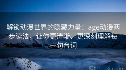解锁动漫世界的隐藏力量：age动漫两步读法，让你更清晰、更深刻理解每一句台词