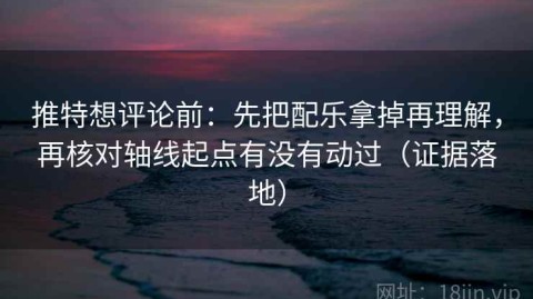 推特想评论前：先把配乐拿掉再理解，再核对轴线起点有没有动过（证据落地）