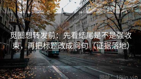 觅圈想转发前：先看结尾是不是强收束，再把标题改成问句（证据落地）