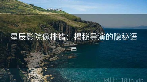 星辰影院像排错：揭秘导演的隐秘语言