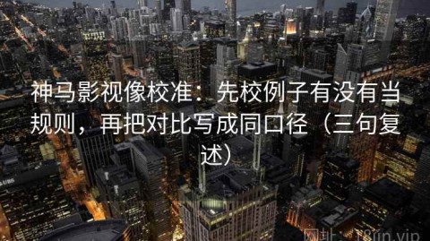 神马影视像校准：先校例子有没有当规则，再把对比写成同口径（三句复述）