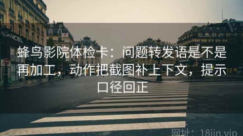 蜂鸟影院体检卡：问题转发语是不是再加工，动作把截图补上下文，提示口径回正