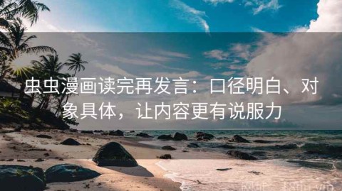虫虫漫画读完再发言：口径明白、对象具体，让内容更有说服力