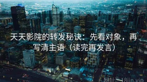 天天影院的转发秘诀：先看对象，再写清主语（读完再发言）
