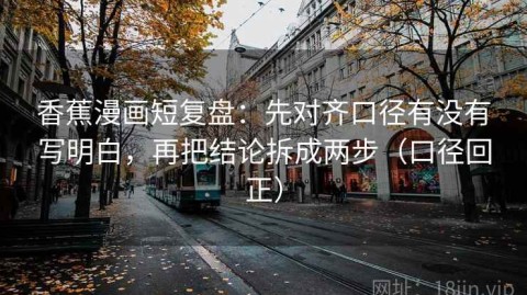 香蕉漫画短复盘：先对齐口径有没有写明白，再把结论拆成两步（口径回正）