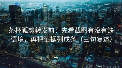 茶杯狐想转发前：先看截图有没有缺语境，再把证据列成条（三句复述）