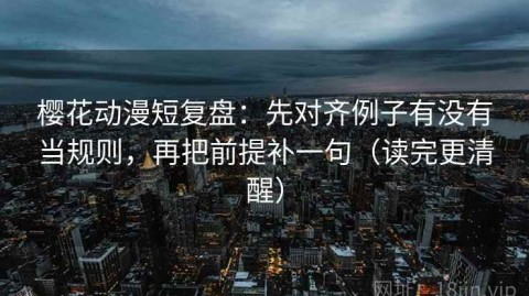 樱花动漫短复盘：先对齐例子有没有当规则，再把前提补一句（读完更清醒）