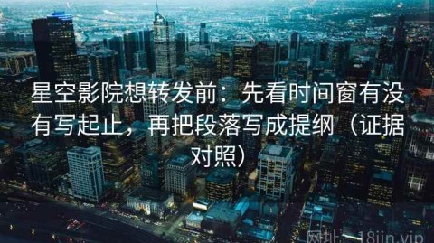 星空影院想转发前：先看时间窗有没有写起止，再把段落写成提纲（证据对照）