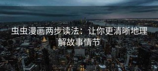 虫虫漫画两步读法：让你更清晰地理解故事情节