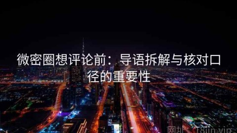 微密圈想评论前：导语拆解与核对口径的重要性