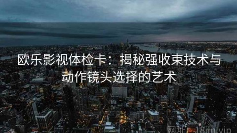 欧乐影视体检卡：揭秘强收束技术与动作镜头选择的艺术