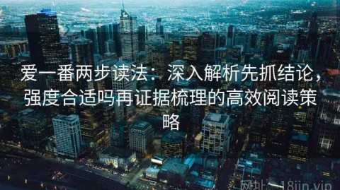 爱一番两步读法：深入解析先抓结论，强度合适吗再证据梳理的高效阅读策略