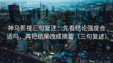 神马影视三句复述：先看结论强度合适吗，再把结尾改成摘要（三句复述）