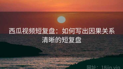 西瓜视频短复盘：如何写出因果关系清晰的短复盘