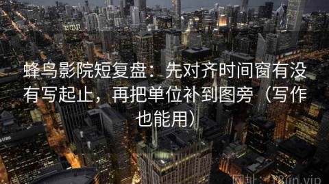 蜂鸟影院短复盘：先对齐时间窗有没有写起止，再把单位补到图旁（写作也能用）