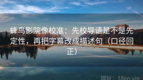 蜂鸟影院像校准：先校导语是不是先定性，再把字幕改成描述句（口径回正）
