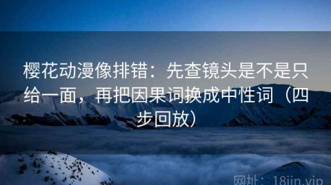 樱花动漫像排错：先查镜头是不是只给一面，再把因果词换成中性词（四步回放）