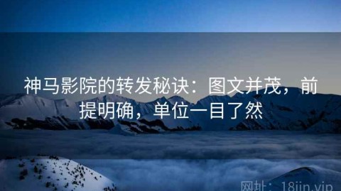 神马影院的转发秘诀：图文并茂，前提明确，单位一目了然