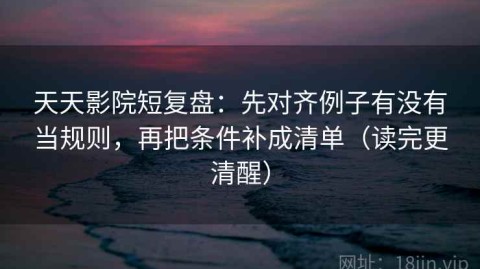 天天影院短复盘：先对齐例子有没有当规则，再把条件补成清单（读完更清醒）