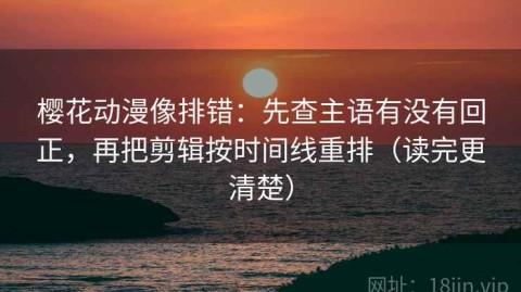 樱花动漫像排错：先查主语有没有回正，再把剪辑按时间线重排（读完更清楚）