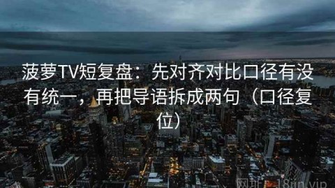 菠萝TV短复盘：先对齐对比口径有没有统一，再把导语拆成两句（口径复位）