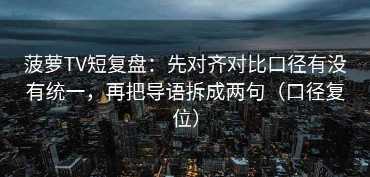 菠萝TV短复盘：先对齐对比口径有没有统一，再把导语拆成两句（口径复位）