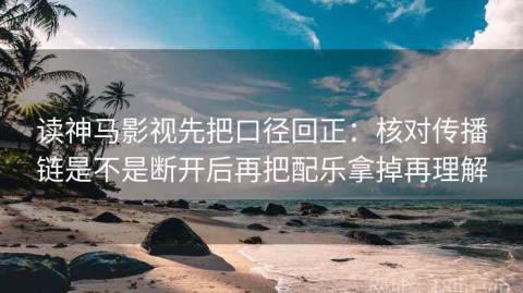 读神马影视先把口径回正：核对传播链是不是断开后再把配乐拿掉再理解