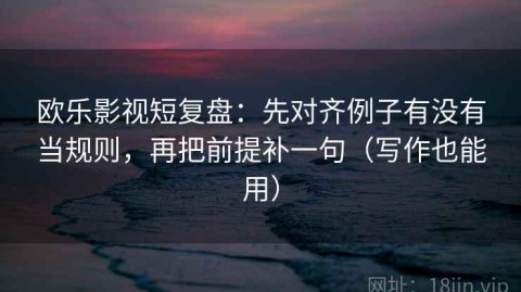欧乐影视短复盘：先对齐例子有没有当规则，再把前提补一句（写作也能用）
